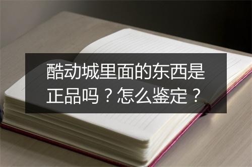 酷动城里面的东西是正品吗?怎么鉴定?