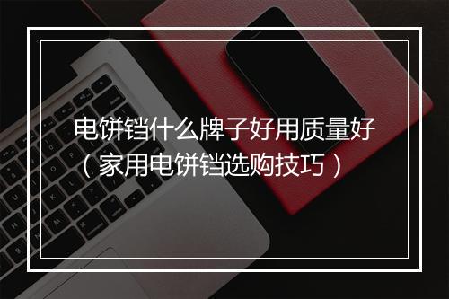 电饼铛什么牌子好用质量好(家用电饼铛选购技巧)