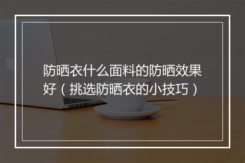 防晒衣什么面料的防晒效果好(挑选防晒衣的小技巧)