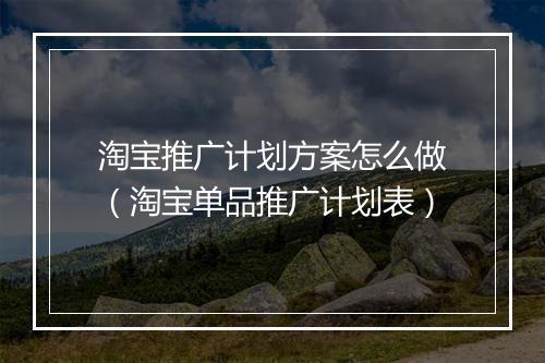 淘宝推广计划方案怎么做(淘宝单品推广计划表)