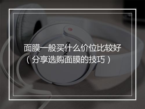 面膜一般买什么价位比较好(分享选购面膜的技巧)