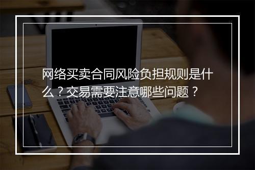 网络买卖合同风险负担规则是什么?交易需要注意哪些问题?