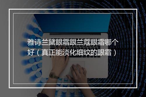 雅诗兰黛眼霜跟兰蔻眼霜哪个好(真正能淡化细纹的眼霜)