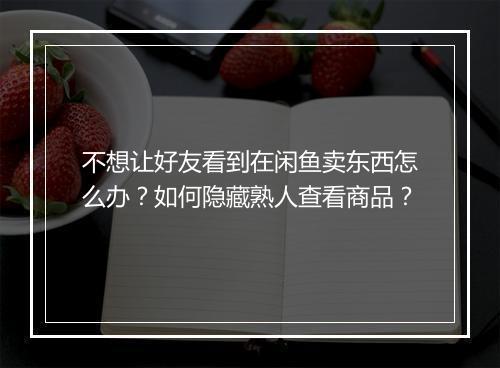 不想让好友看到在闲鱼卖东西怎么办?如何隐藏熟人查看商品?
