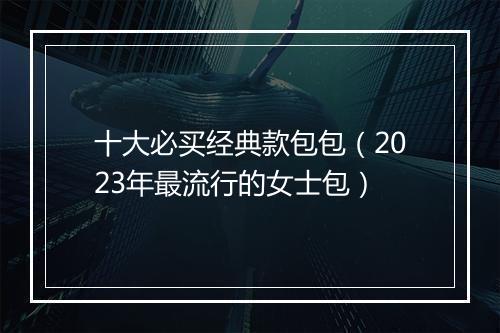 十大必买经典款包包(2023年最流行的女士包)