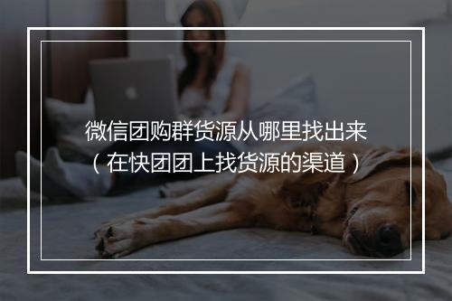 微信团购群货源从哪里找出来(在快团团上找货源的渠道)