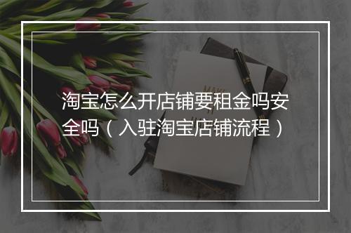 淘宝怎么开店铺要租金吗安全吗(入驻淘宝店铺流程)