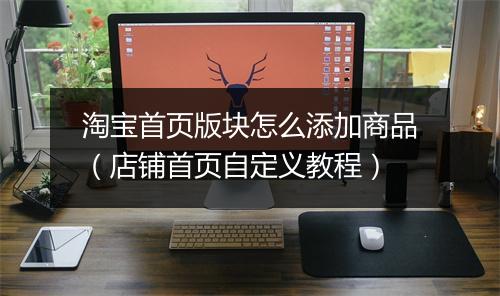 淘宝首页版块怎么添加商品(店铺首页自定义教程)