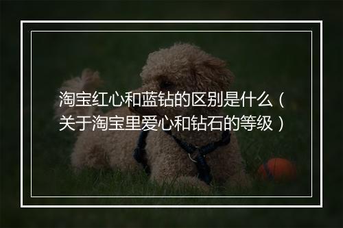 淘宝红心和蓝钻的区别是什么(关于淘宝里爱心和钻石的等级)