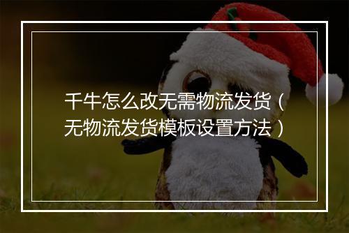 千牛怎么改无需物流发货(无物流发货模板设置方法)