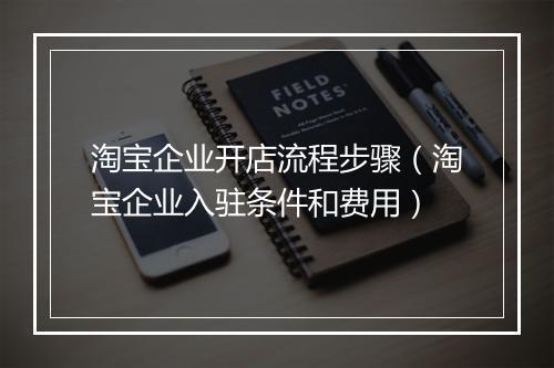 淘宝企业开店流程步骤(淘宝企业入驻条件和费用)