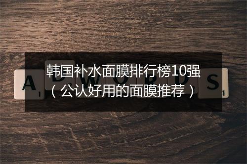 韩国补水面膜排行榜10强(公认好用的面膜推荐)