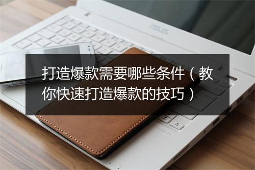 打造爆款需要哪些条件(教你快速打造爆款的技巧)
