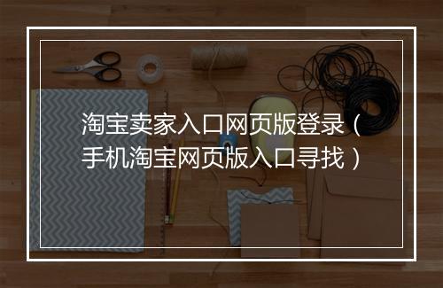 淘宝卖家入口网页版登录(手机淘宝网页版入口寻找)