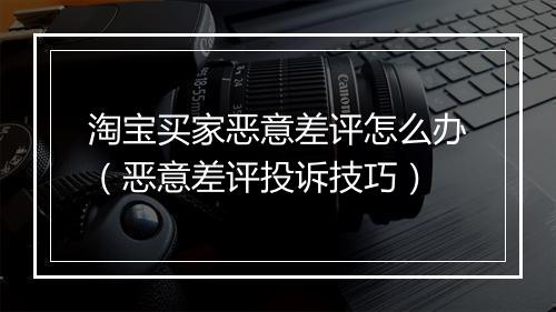 淘宝买家恶意差评怎么办(恶意差评投诉技巧)
