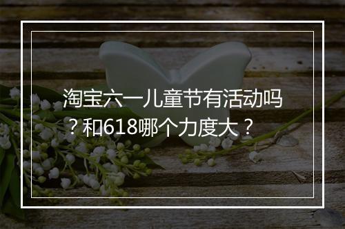淘宝六一儿童节有活动吗?和618哪个力度大?