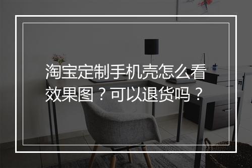 淘宝定制手机壳怎么看效果图?可以退货吗?