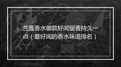 兰蔻香水哪款好闻留香持久一点(最好闻的香水味道排名)