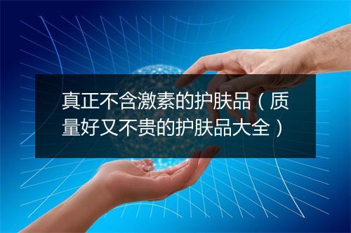 真正不含激素的护肤品(质量好又不贵的护肤品大全)