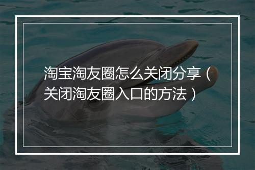 淘宝淘友圈怎么关闭分享(关闭淘友圈入口的方法)