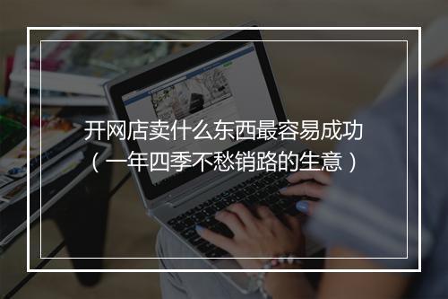 开网店卖什么东西最容易成功(一年四季不愁销路的生意)