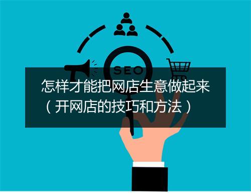怎样才能把网店生意做起来(开网店的技巧和方法)