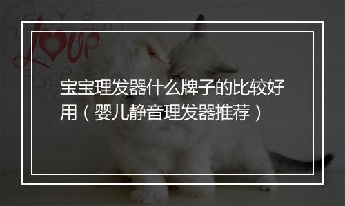 宝宝理发器什么牌子的比较好用(婴儿静音理发器推荐)