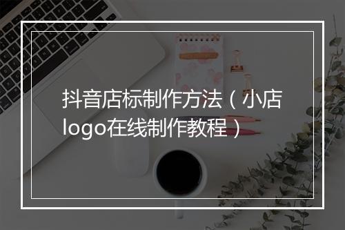 抖音店标制作方法(小店logo在线制作教程)