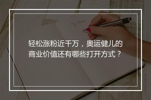 轻松涨粉近千万,奥运健儿的商业价值还有哪些打开方式?