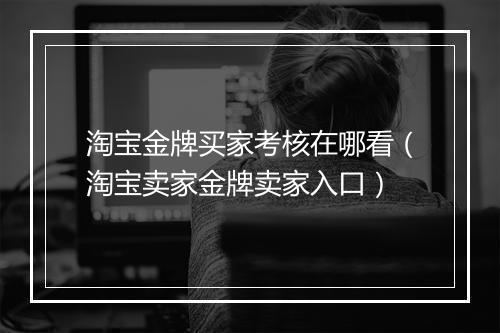淘宝金牌买家考核在哪看(淘宝卖家金牌卖家入口)