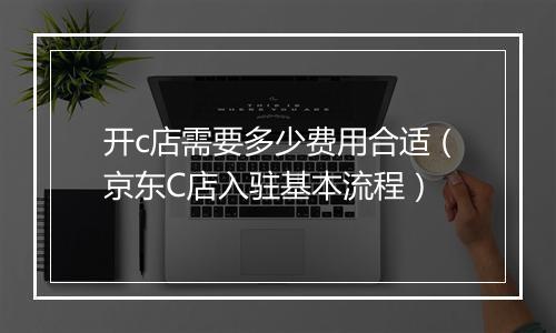 开c店需要多少费用合适(京东C店入驻基本流程)