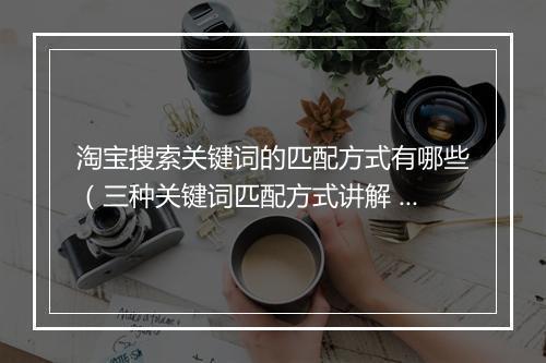 淘宝搜索关键词的匹配方式有哪些(三种关键词匹配方式讲解 )