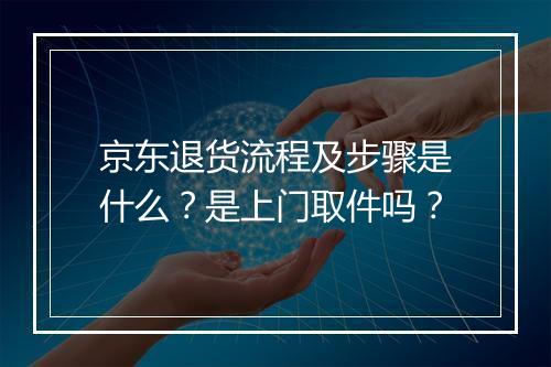 京东退货流程及步骤是什么?是上门取件吗?
