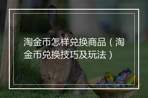 淘金币怎样兑换商品(淘金币兑换技巧及玩法)