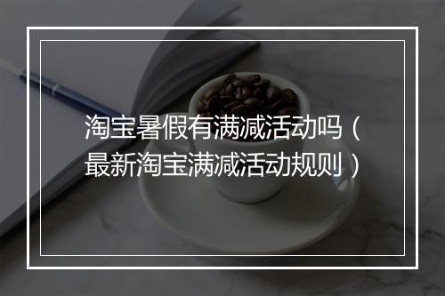 淘宝暑假有满减活动吗(最新淘宝满减活动规则)