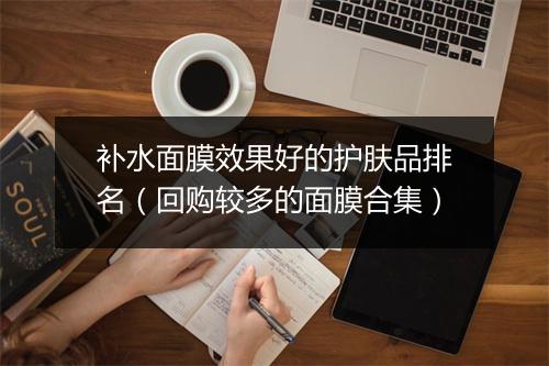 补水面膜效果好的护肤品排名(回购较多的面膜合集)