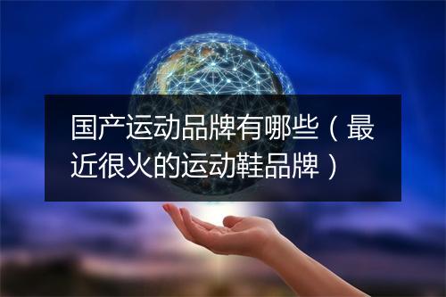 国产运动品牌有哪些(最近很火的运动鞋品牌)