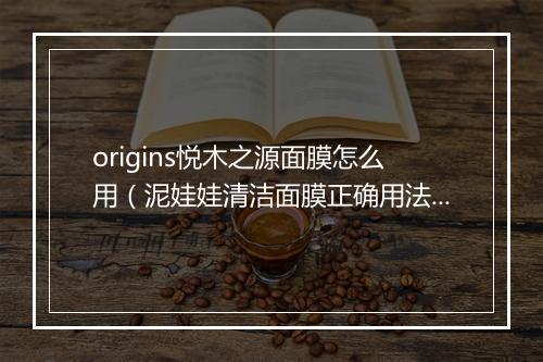origins悦木之源面膜怎么用(泥娃娃清洁面膜正确用法)