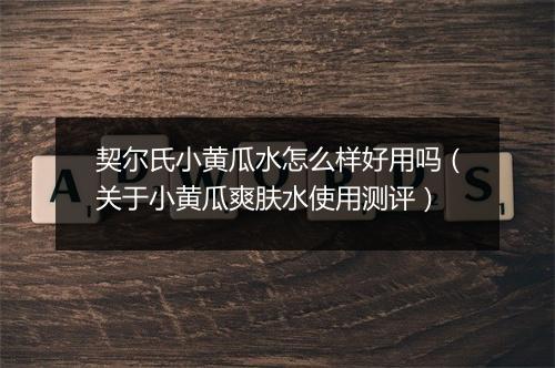 契尔氏小黄瓜水怎么样好用吗(关于小黄瓜爽肤水使用测评)