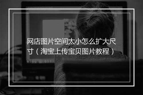 网店图片空间太小怎么扩大尺寸(淘宝上传宝贝图片教程)