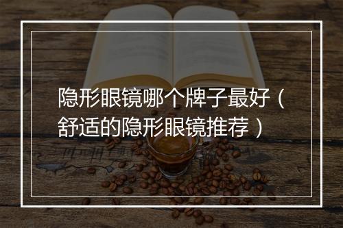 隐形眼镜哪个牌子最好(舒适的隐形眼镜推荐)