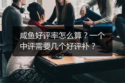 咸鱼好评率怎么算?一个中评需要几个好评补?