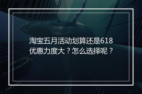 淘宝五月活动划算还是618优惠力度大?怎么选择呢?