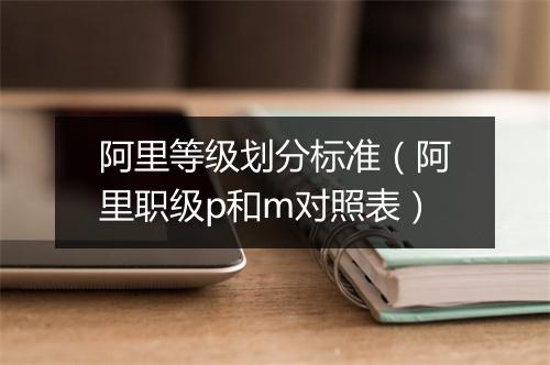 阿里等级划分标准(阿里职级p和m对照表)