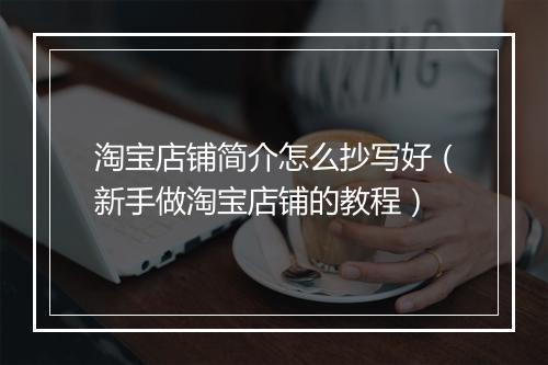 淘宝店铺简介怎么抄写好(新手做淘宝店铺的教程)