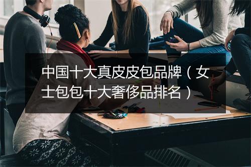 中国十大真皮皮包品牌(女士包包十大奢侈品排名)