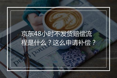 京东48小时不发货赔偿流程是什么?这么申请补偿?