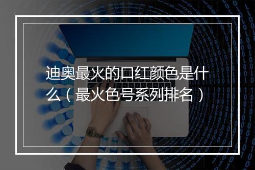 迪奥最火的口红颜色是什么(最火色号系列排名)
