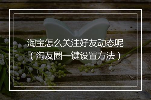 淘宝怎么关注好友动态呢(淘友圈一键设置方法)