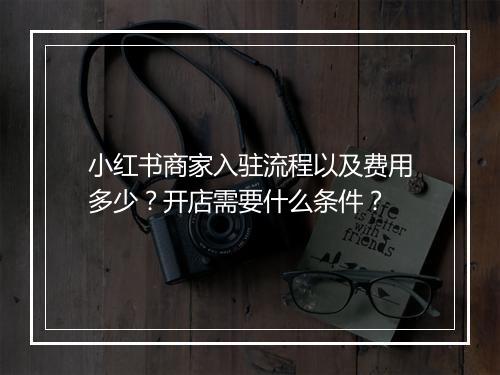 小红书商家入驻流程以及费用多少?开店需要什么条件?